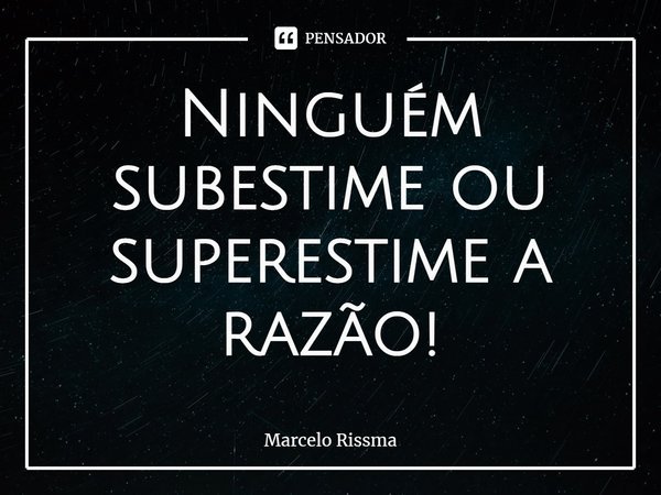 ⁠Ninguém subestime ou superestime a razão!... Frase de Marcelo Rissma.