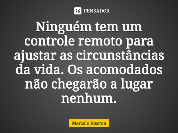 ⁠Ninguém tem um controle remoto para ajustar as circunstâncias da vida. Os acomodados não chegarão a lugar nenhum.... Frase de Marcelo Rissma.