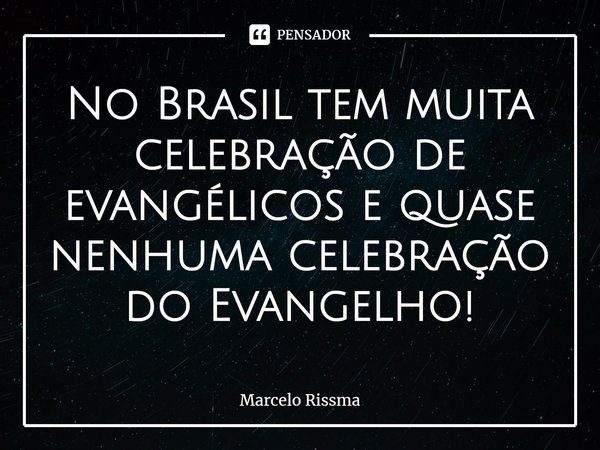 ⁠No Brasil tem muita celebração de evangélicos e quase nenhuma celebração do Evangelho!... Frase de Marcelo Rissma.