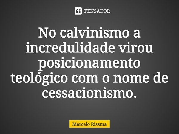 ⁠No calvinismo a incredulidade virou posicionamento teológico com o nome de cessacionismo.... Frase de Marcelo Rissma.