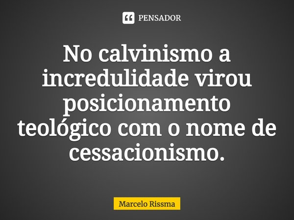 ⁠No calvinismo a incredulidade virou posicionamento teológico com o nome de cessacionismo.... Frase de Marcelo Rissma.