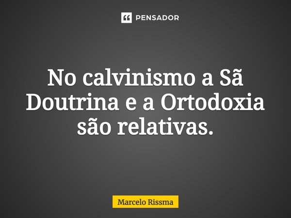 ⁠No calvinismo a Sã Doutrina e a Ortodoxia são relativas.... Frase de Marcelo Rissma.