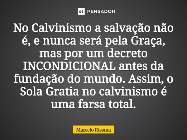 ⁠No Calvinismo a salvação não é, e nunca será pela Graça, mas por um decreto INCONDICIONAL antes da fundação do mundo. Assim, o Sola Gratia no calvinismo é uma ... Frase de Marcelo Rissma.