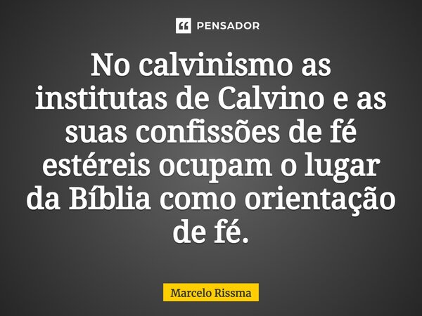 ⁠No calvinismo as institutas de Calvino e as suas confissões de fé estéreis ocupam o lugar da Bíblia como orientação de fé.... Frase de Marcelo Rissma.
