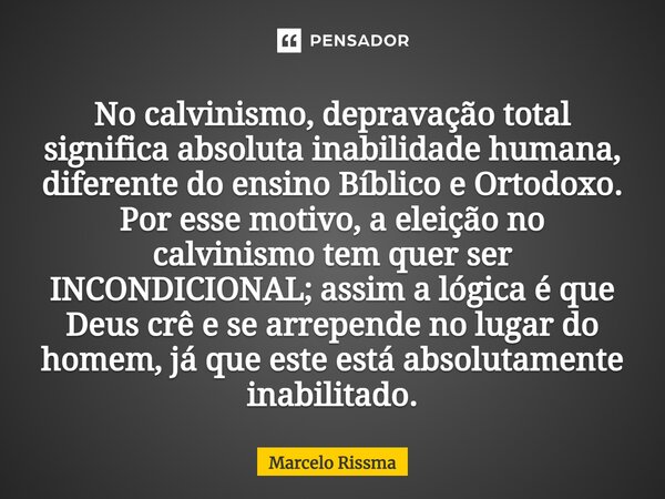 ⁠No calvinismo, depravação total significa absoluta inabilidade humana, diferente do ensino Bíblico e Ortodoxo. Por esse motivo, a eleição no calvinismo tem que... Frase de Marcelo Rissma.