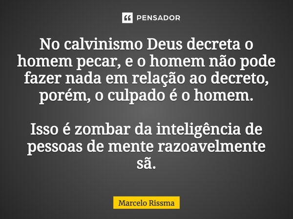 ⁠No calvinismo Deus decreta o homem pecar, e o homem não pode fazer nada em relação ao decreto, porém, o culpado é o homem. Isso é zombar da inteligência de pes... Frase de Marcelo Rissma.