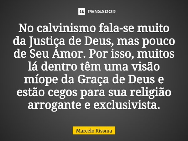 ⁠No calvinismo fala-se muito da Justiça de Deus, mas pouco de Seu Amor. Por isso, muitos lá dentro têm uma visão míope da Graça de Deus e estão cegos para sua r... Frase de Marcelo Rissma.