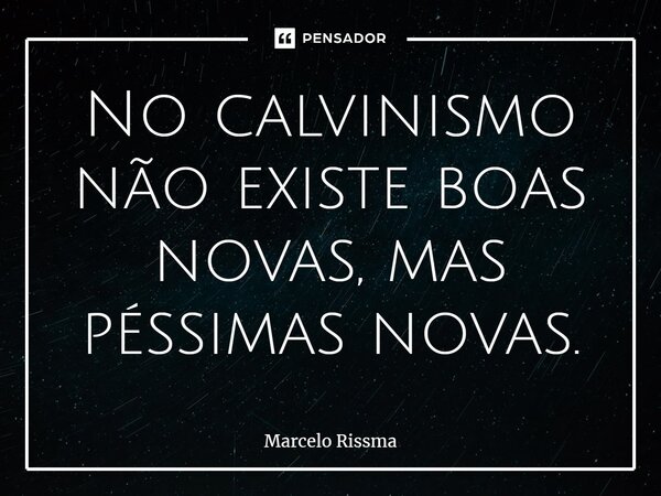 ⁠No calvinismo não existe boas novas, mas péssimas novas.... Frase de Marcelo Rissma.