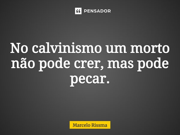 ⁠No calvinismo um morto não pode crer, mas pode pecar.... Frase de Marcelo Rissma.