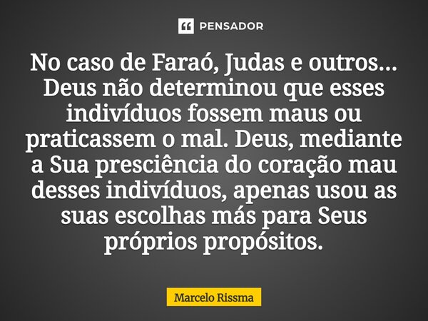 No caso de Faraó, Judas e outros... Deus não determinou que esses indivíduos fossem maus ou praticassem o mal. Deus, mediante a Sua presciência do coração mau ... Frase de Marcelo Rissma.