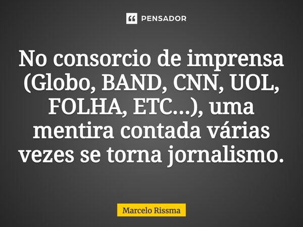 ⁠No consorcio de imprensa (Globo, BAND, CNN, UOL, FOLHA, ETC...), uma mentira contada várias vezes se torna jornalismo.... Frase de Marcelo Rissma.