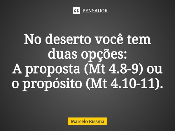 ⁠No deserto você tem duas opções: A proposta (Mt 4.8-9) ou o propósito (Mt 4.10-11).... Frase de Marcelo Rissma.