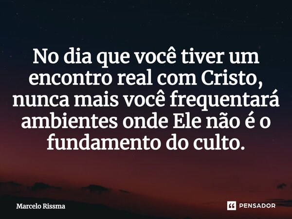 ⁠No dia que você tiver um encontro real com Cristo, nunca mais você frequentará ambientes onde Ele não é o fundamento do culto.... Frase de Marcelo Rissma.
