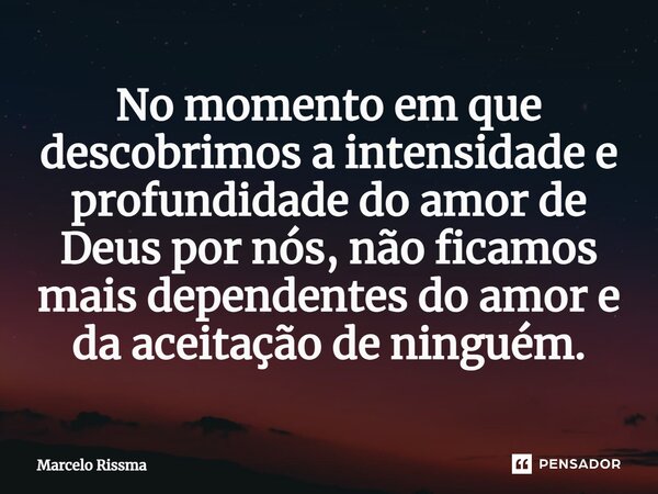 ⁠No momento em que descobrimos a intensidade e profundidade do amor de Deus por nós, não ficamos mais dependentes do amor e da aceitação de ninguém.... Frase de Marcelo Rissma.