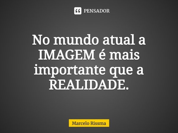 ⁠No mundo atual a IMAGEM é mais importante que a REALIDADE.... Frase de Marcelo Rissma.