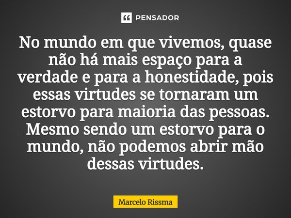 No mundo em que vivemos, quase não há mais espaço para a verdade e para a honestidade, pois essas virtudes se tornaram um estorvo para maioria das pessoas. Mesm... Frase de Marcelo Rissma.