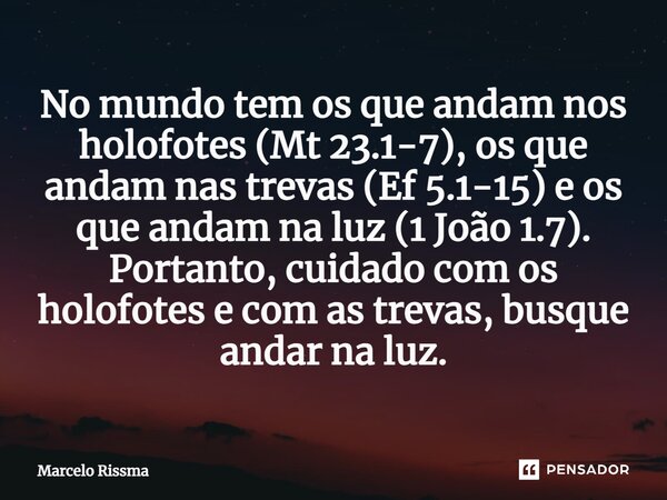 ⁠No mundo tem os que andam nos holofotes (Mt 23.1-7), os que andam nas trevas (Ef 5.1-15) e os que andam na luz (1 João 1.7). Portanto, cuidado com os holofotes... Frase de Marcelo Rissma.