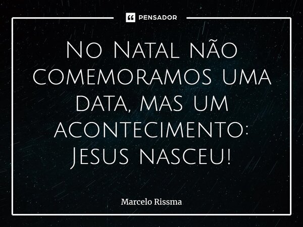 ⁠No Natal não comemoramos uma data, mas um acontecimento: Jesus nasceu!... Frase de Marcelo Rissma.