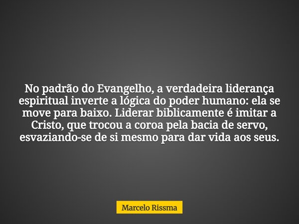 No padrão do Evangelho, a verdadeira liderança espiritual inverte a lógica do poder humano: ela se move para baixo. Liderar biblicamente é imitar a Cristo, que ... Frase de Marcelo Rissma.