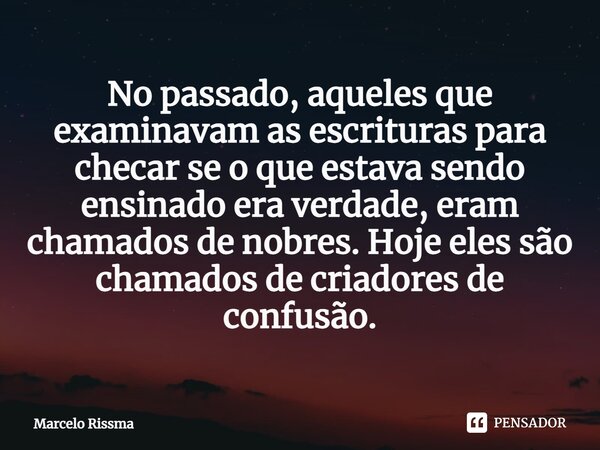 ⁠No passado, aqueles que examinavam as escrituras para checar se o que estava sendo ensinado era verdade, eram chamados de nobres. Hoje eles são chamados de cri... Frase de Marcelo Rissma.