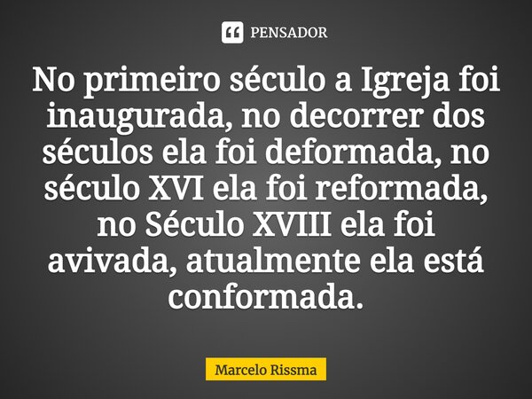 ⁠No primeiro século a Igreja foi inaugurada, no decorrer dos séculos ela foi deformada, no século XVI ela foi reformada, no Século XVIII ela foi avivada, atualm... Frase de Marcelo Rissma.