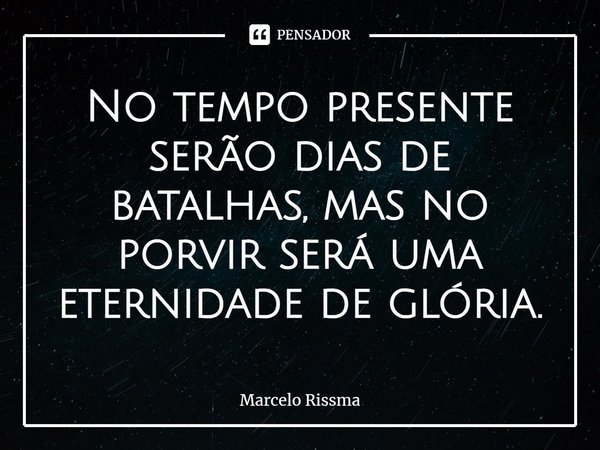 ⁠No tempo presente serão dias de batalhas, mas no porvir será uma eternidade de glória.... Frase de Marcelo Rissma.