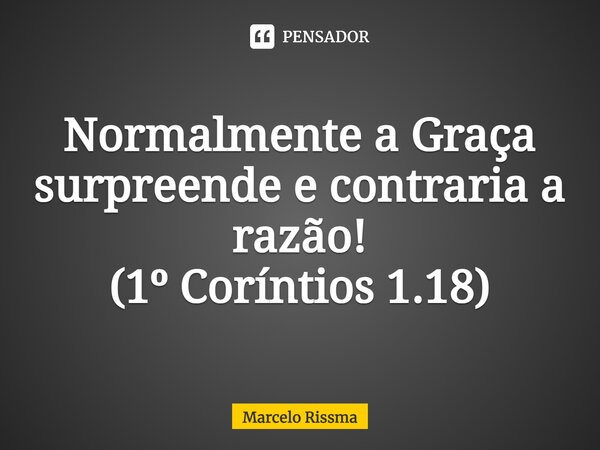 ⁠Normalmente a Graça surpreende e contraria a razão! (1º Coríntios 1.18)... Frase de Marcelo Rissma.