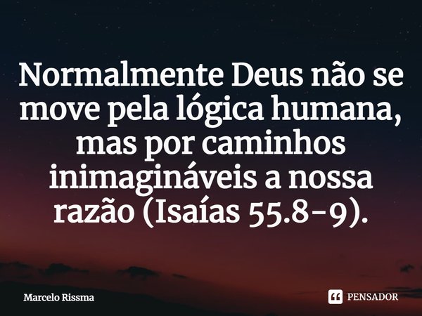 Normalmente Deus não se move pela lógica humana, mas por caminhos inimagináveis a nossa razão (Isaías 55.8-9).⁠... Frase de Marcelo Rissma.