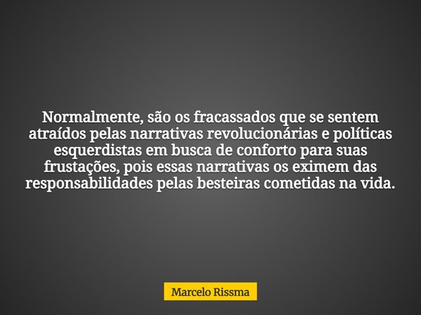 Normalmente, são os fracassados que se sentem atraídos pelas narrativas revolucionárias e políticas esquerdistas em busca de conforto para suas frustações, pois... Frase de Marcelo Rissma.