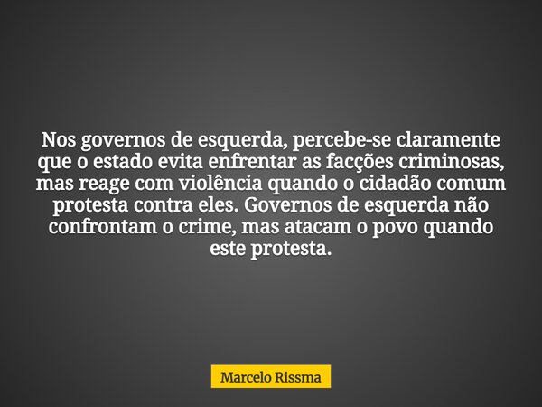Nos governos de esquerda, percebe-se claramente que o estado evita enfrentar as facções criminosas, mas reage com violência quando o cidadão comum protesta cont... Frase de Marcelo Rissma.