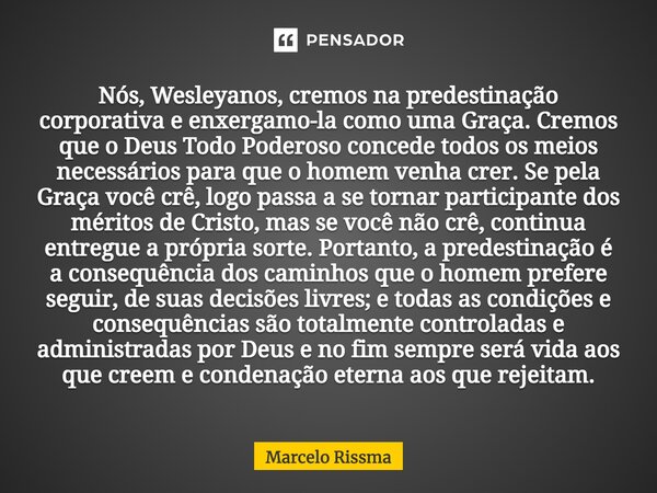 ⁠Nós, Wesleyanos, cremos na predestinação corporativa e enxergamo-la como uma Graça. Cremos que o Deus Todo Poderoso concede todos os meios necessários para que... Frase de Marcelo Rissma.