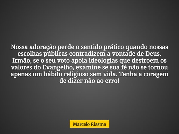Nossa adoração perde o sentido prático quando nossas escolhas públicas contradizem a vontade de Deus. Irmão, se o seu voto apoia ideologias que destroem os valo... Frase de Marcelo Rissma.