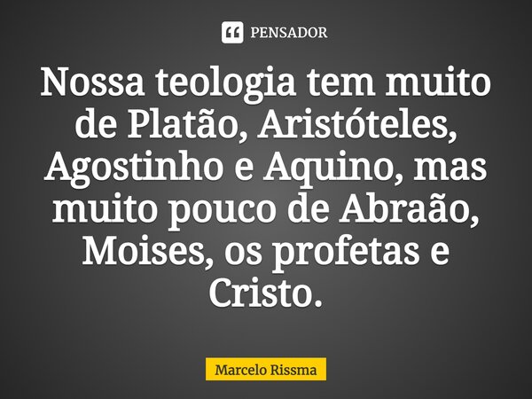 ⁠Nossa teologia tem muito de Platão, Aristóteles, Agostinho e Aquino, mas muito pouco de Abraão, Moises, os profetas e Cristo.... Frase de Marcelo Rissma.