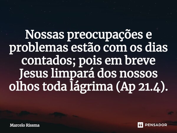 ⁠Nossas preocupações e problemas estão com os dias contados; pois em breve Jesus limpará dos nossos olhos toda lágrima (Ap 21.4).... Frase de Marcelo Rissma.