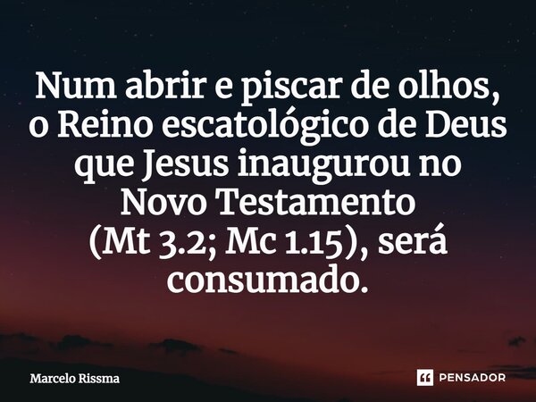 ⁠Num abrir e piscar de olhos, o Reino escatológico de Deus que Jesus inaugurou no Novo Testamento (Mt 3.2; Mc 1.15), será consumado.... Frase de Marcelo Rissma.