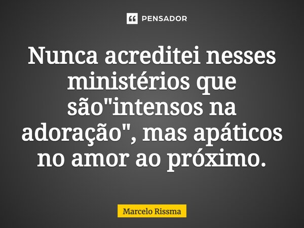 ⁠Nunca acreditei nesses ministérios que são "intensos na adoração", mas apáticos no amor ao próximo.... Frase de Marcelo Rissma.