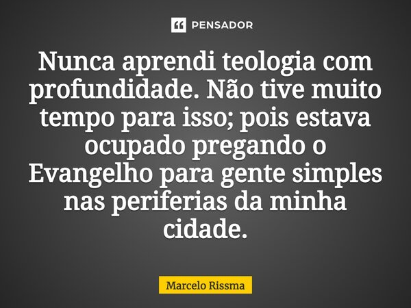 ⁠Nunca aprendi teologia com profundidade. Não tive muito tempo para isso; pois estava ocupado pregando o Evangelho para gente simples nas periferias da minha ci... Frase de Marcelo Rissma.