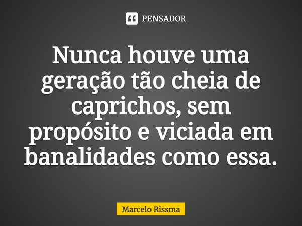 ⁠Nunca houve uma geração tão cheia de caprichos, sem propósito e viciada em banalidades como essa.... Frase de Marcelo Rissma.