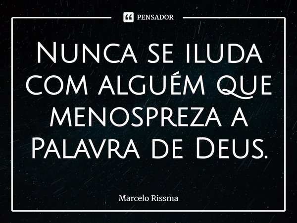 ⁠Nunca se iluda com alguém que menospreza a Palavra de Deus.... Frase de Marcelo Rissma.