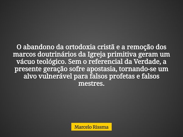 O abandono da ortodoxia cristã e a remoção dos marcos doutrinários da Igreja primitiva geram um vácuo teológico. Sem o referencial da Verdade, a presente geraçã... Frase de Marcelo Rissma.