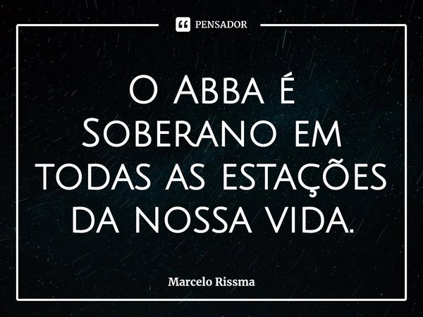 ⁠O Abba é Soberano em todas as estações da nossa vida.... Frase de Marcelo Rissma.