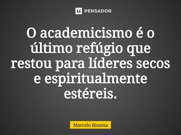 ⁠O academicismo é o último refúgio que restou para líderes secos e espiritualmente estéreis.... Frase de Marcelo Rissma.