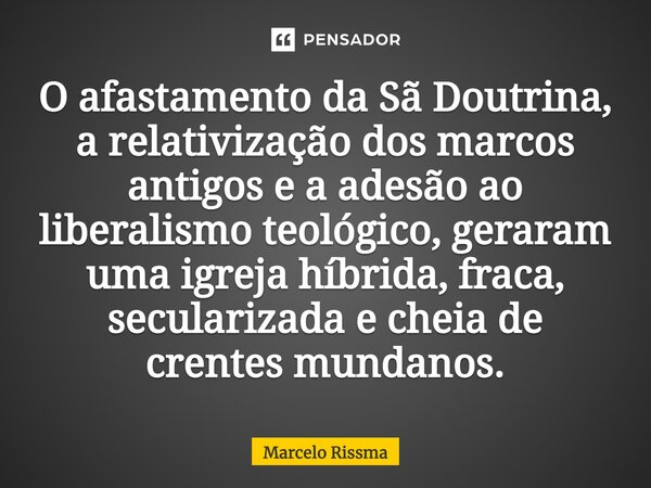 O afastamento da Sã Doutrina, a relativização dos marcos antigos e a adesão ao liberalismo teológico, geraram uma igreja híbrida, fraca, secularizada e cheia de... Frase de Marcelo Rissma.