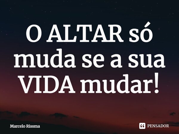 ⁠O ALTAR só muda se a sua VIDA mudar!... Frase de Marcelo Rissma.