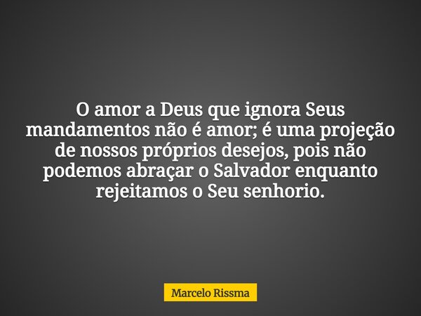 O amor a Deus que ignora Seus mandamentos não é amor; é uma projeção de nossos próprios desejos, pois não podemos abraçar o Salvador enquanto rejeitamos o Seu s... Frase de Marcelo Rissma.