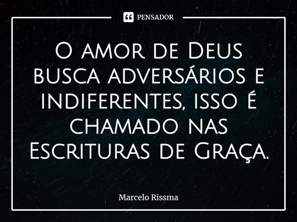 ⁠O amor de Deus busca adversários e indiferentes, isso é chamado nas Escrituras de Graça.... Frase de Marcelo Rissma.