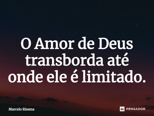 ⁠O Amor de Deus transborda até onde ele é limitado.... Frase de Marcelo Rissma.