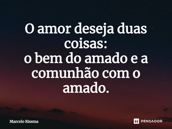 ⁠O amor deseja duas coisas: o bem do amado e a comunhão com o amado.... Frase de Marcelo Rissma.