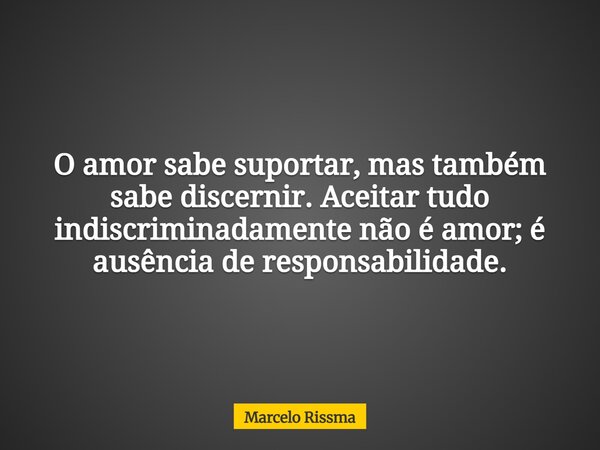 O amor sabe suportar, mas também sabe discernir. Aceitar tudo indiscriminadamente não é amor; é ausência de responsabilidade.... Frase de Marcelo Rissma.