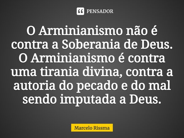 ⁠O Arminianismo não é contra a Soberania de Deus. O Arminianismo é contra uma tirania divina, contra a autoria do pecado e do mal sendo imputada a Deus.... Frase de Marcelo Rissma.